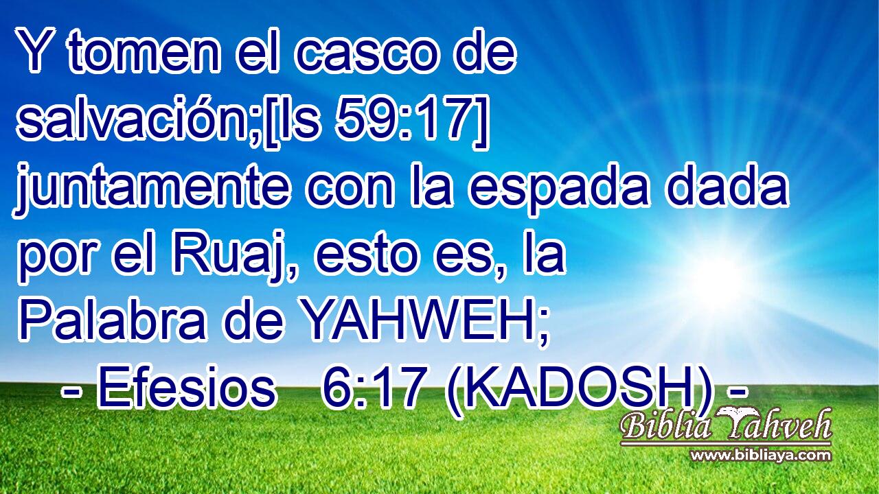  Y tomen el casco de salvación;[Is 59:17] juntamente con la espada dada por el Ruaj, esto es, la Palabra de YAHWEH; 