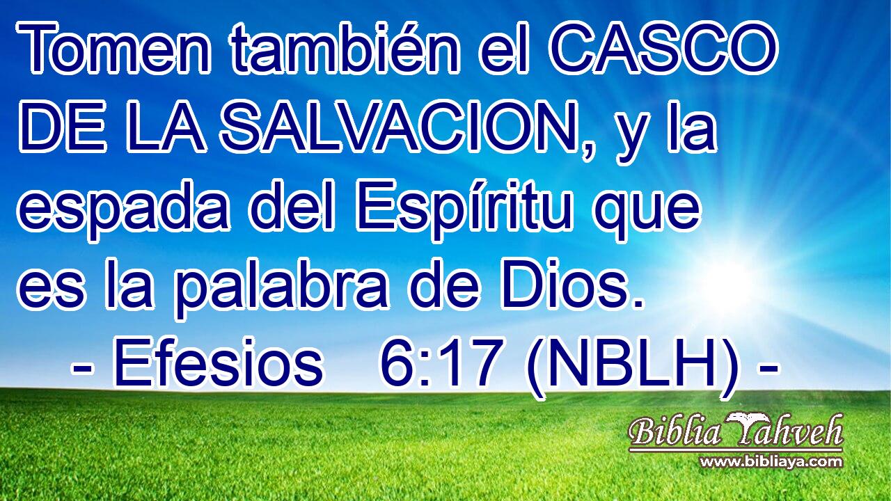  Tomen también el CASCO DE LA SALVACION, y la espada del Espíritu que es la palabra de Dios. 