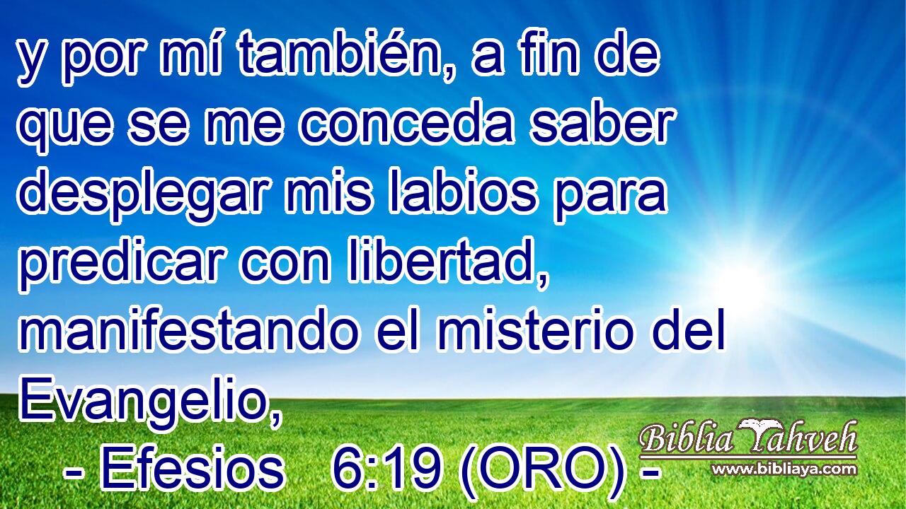  y por mí también, a fin de que se me conceda saber desplegar mis labios para predicar con libertad, manifestando el misterio del Evangelio, 