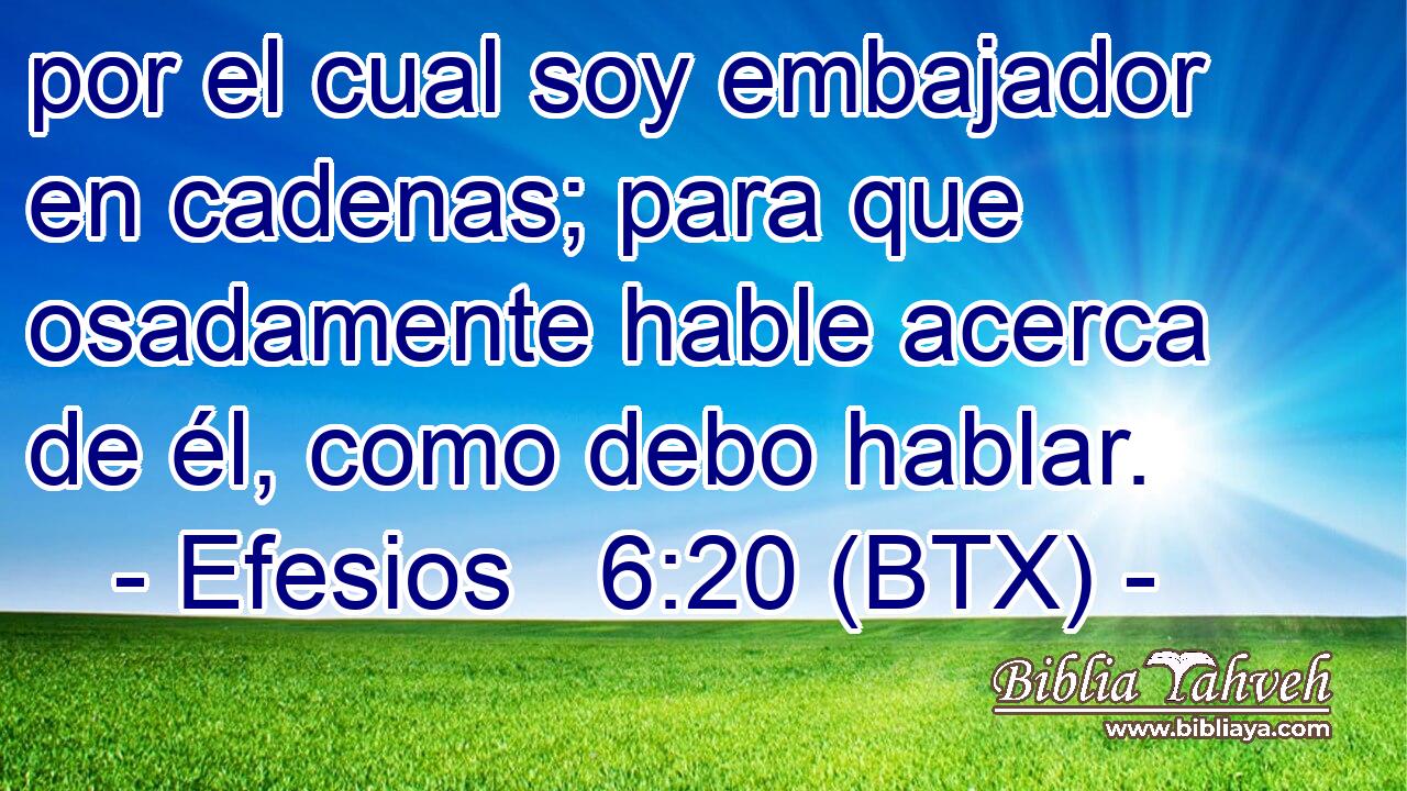 por el cual soy embajador en cadenas; para que osadamente hable acerca de él, como debo hablar.