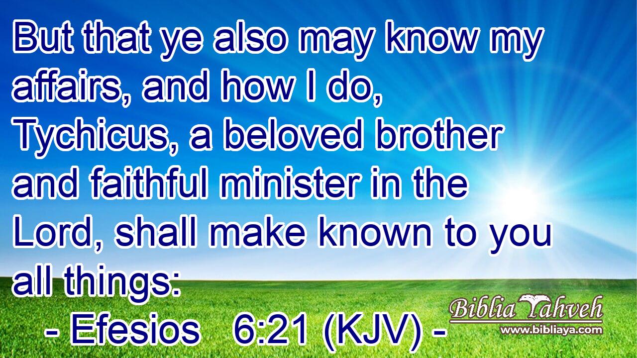 But that ye also may know my affairs, and how I do, Tychicus, a beloved brother and faithful minister in the Lord, shall make known to you all things: