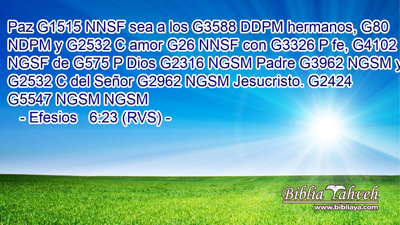 Paz G1515 NNSF sea a los G3588 DDPM hermanos, G80 NDPM y G2532 C amor G26 NNSF con G3326 P fe, G4102 NGSF de G575 P Dios G2316 NGSM Padre G3962 NGSM y G2532 C del Señor G2962 NGSM Jesucristo. G2424 G5547 NGSM NGSM 