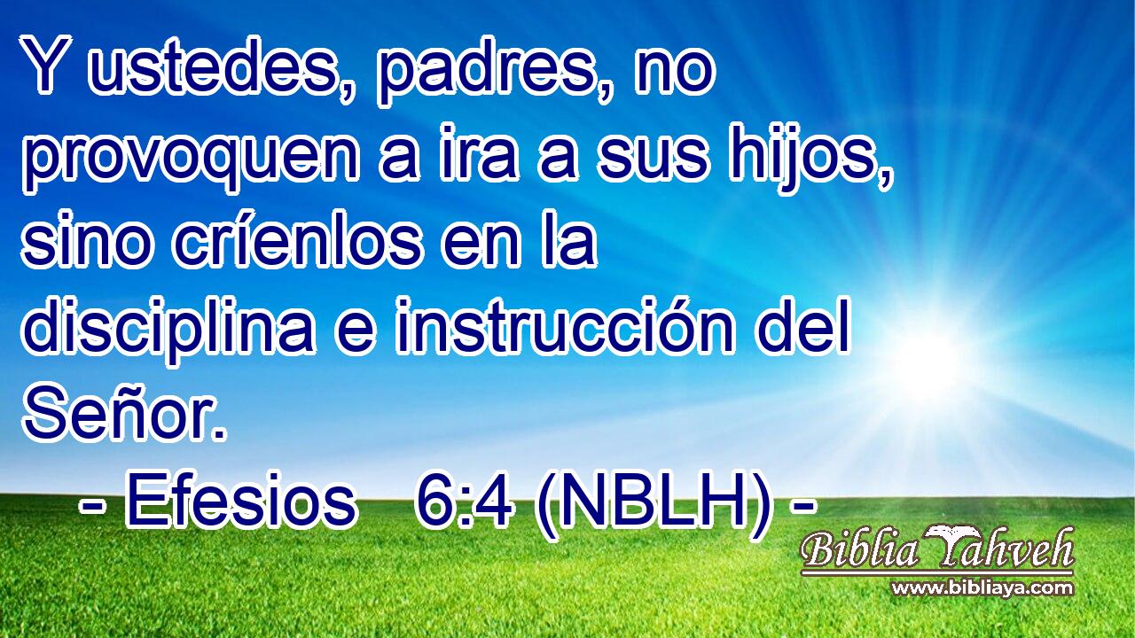  Y ustedes, padres, no provoquen a ira a sus hijos, sino críenlos en la disciplina e instrucción del Señor. 
