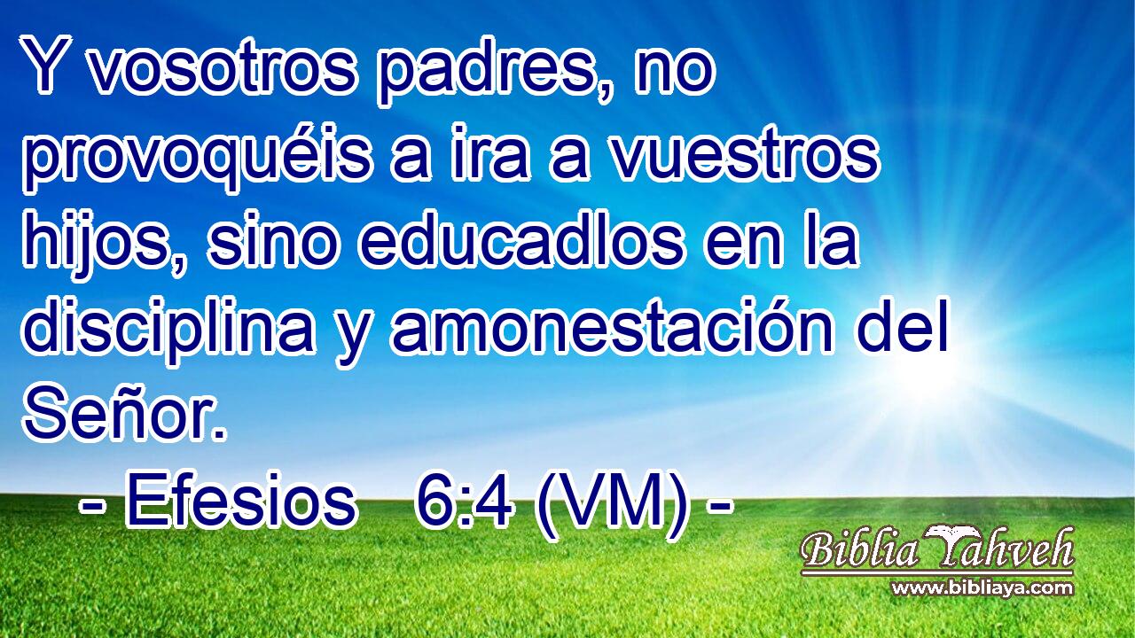  Y vosotros padres, no provoquéis a ira a vuestros hijos, sino educadlos en la disciplina y amonestación del Señor. 