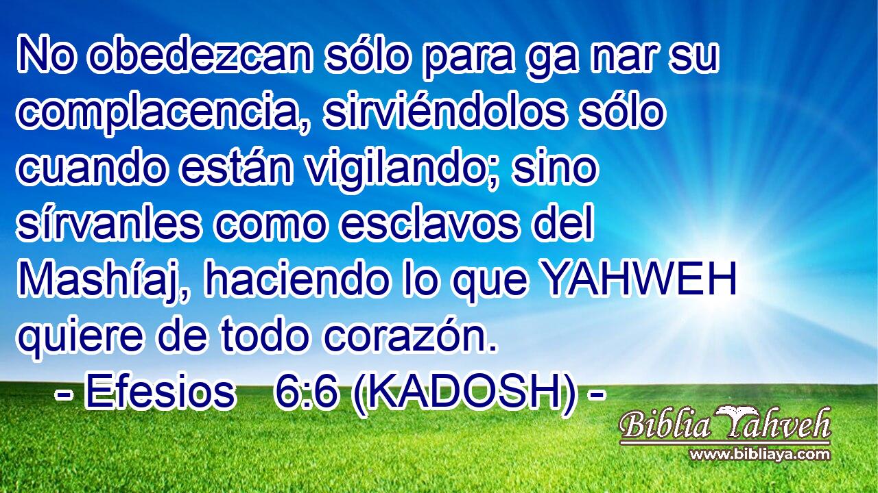  No obedezcan sólo para ga nar su complacencia, sirviéndolos sólo cuando están vigilando; sino sírvanles como esclavos del Mashíaj, haciendo lo que YAHWEH quiere de todo corazón. 