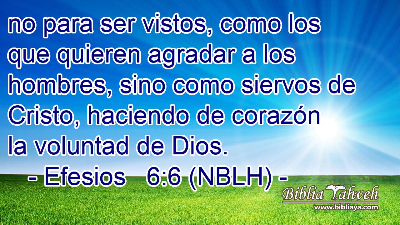  no para ser vistos, como los que quieren agradar a los hombres, sino como siervos de Cristo, haciendo de corazón la voluntad de Dios. 