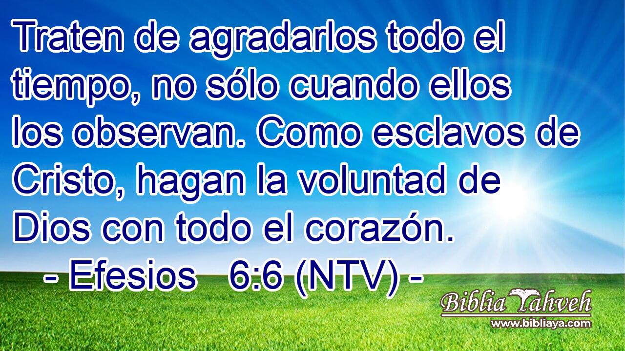 Traten de agradarlos todo el tiempo, no sólo cuando ellos los observan. Como esclavos de Cristo, hagan la voluntad de Dios con todo el corazón.