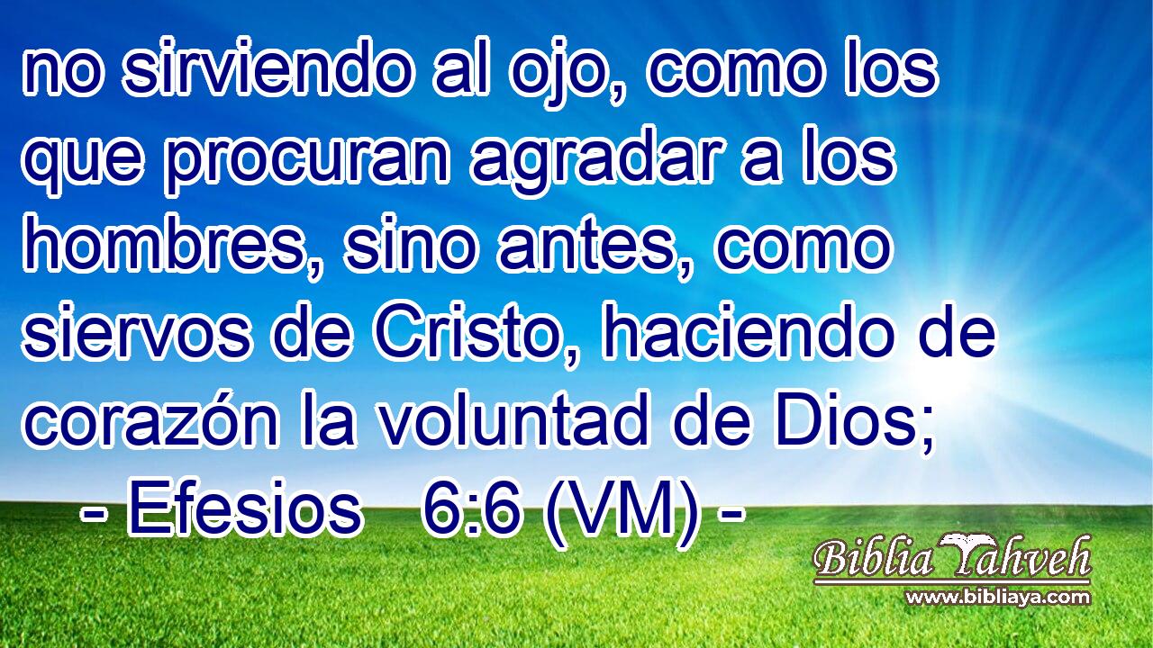  no sirviendo al ojo, como los que procuran agradar a los hombres, sino antes, como siervos de Cristo, haciendo de corazón la voluntad de Dios; 