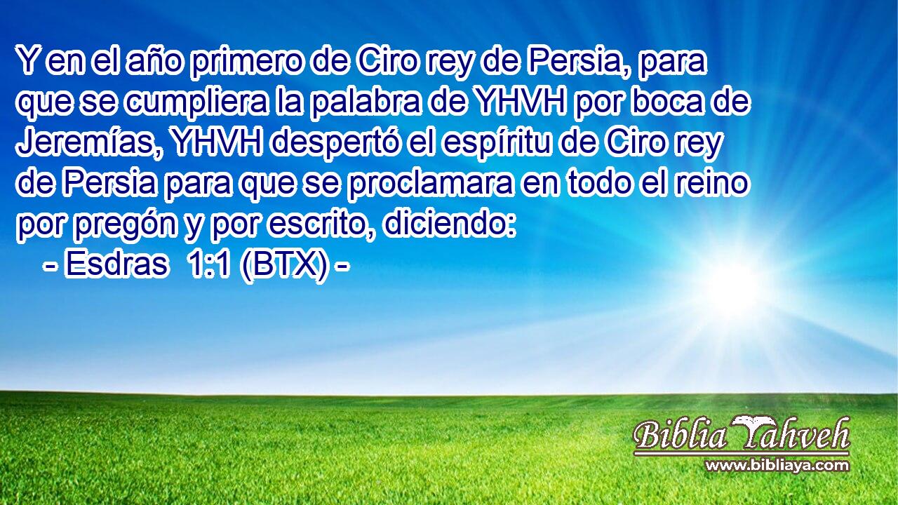 Y en el año primero de Ciro rey de Persia, para que se cumpliera la palabra de YHVH por boca de Jeremías, YHVH despertó el espíritu de Ciro rey de Persia para que se proclamara en todo el reino por pregón y por escrito, diciendo: