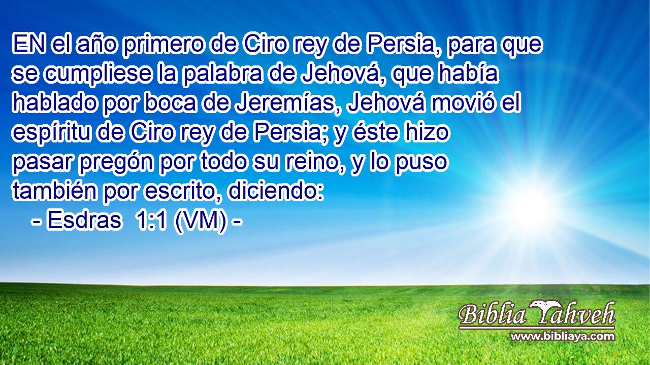  EN el año primero de Ciro rey de Persia, para que se cumpliese la palabra de Jehová, que había hablado por boca de Jeremías, Jehová movió el espíritu de Ciro rey de Persia; y éste hizo pasar pregón por todo su reino, y lo puso también por escrito, diciendo: 