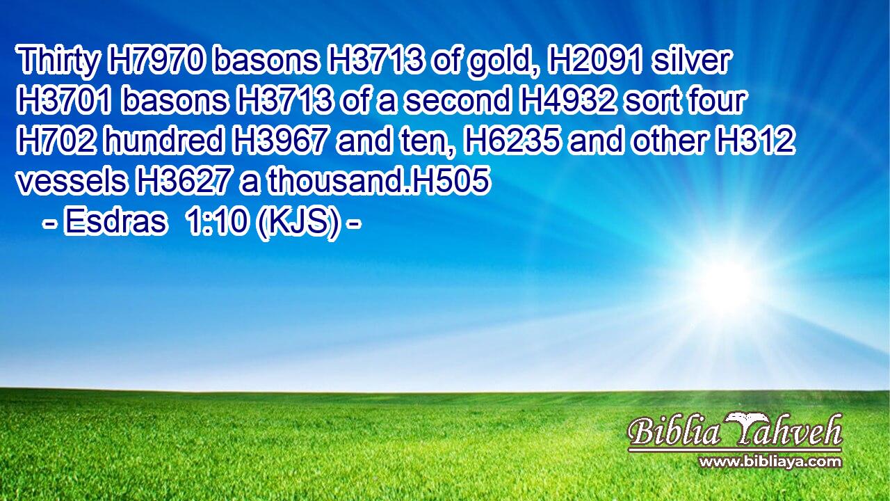 Thirty H7970 basons H3713 of gold, H2091 silver H3701 basons H3713 of a second H4932 sort four H702 hundred H3967 and ten, H6235 and other H312 vessels H3627 a thousand.H505