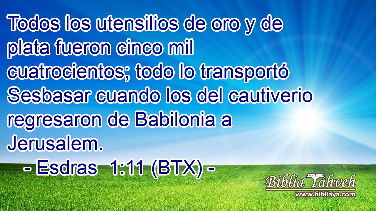 Todos los utensilios de oro y de plata fueron cinco mil cuatrocientos; todo lo transportó Sesbasar cuando los del cautiverio regresaron de Babilonia a Jerusalem.
