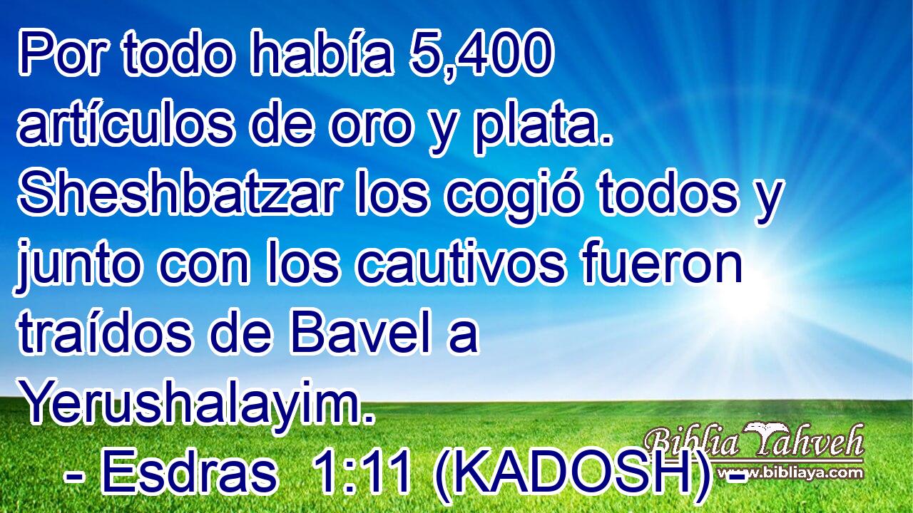  Por todo había 5,400 artículos de oro y plata. Sheshbatzar los cogió todos y junto con los cautivos fueron traídos de Bavel a Yerushalayim. 