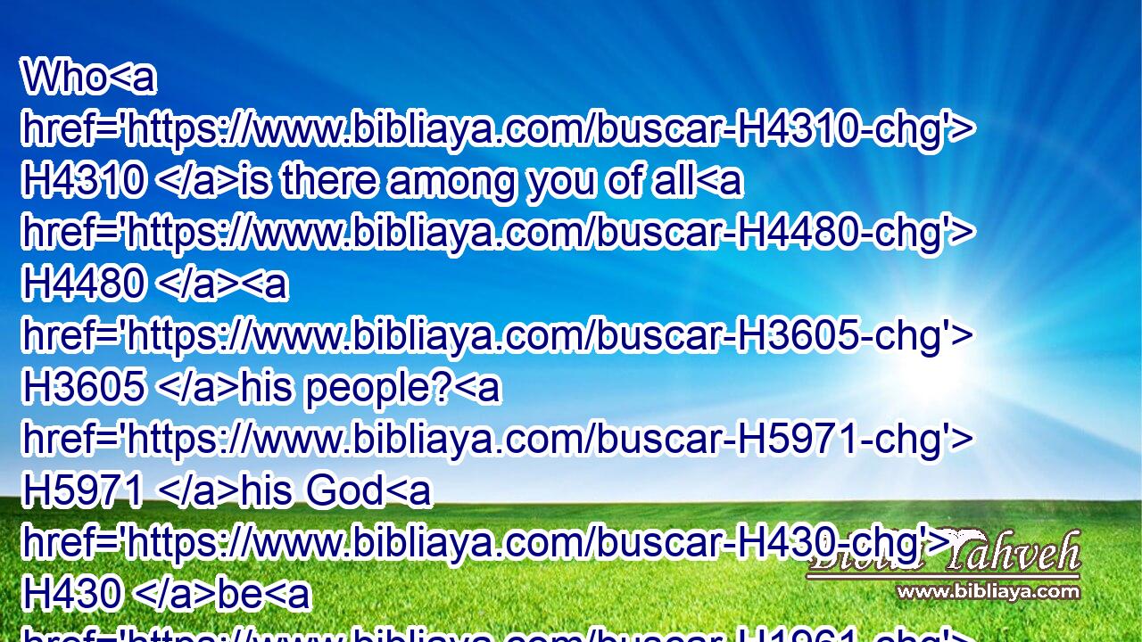 Who H4310 is there among you of all H4480  H3605 his people? H5971 his God H430 be H1961 with H5973 him, and let him go up H5927 to Jerusalem, H3389 which H834 is in Judah, H3063 and build H1129 (H853) the house H1004 of the LORD H3068 God H430 of Israel, H3478 (he H1931 is the God,) H430 which H834 is in Jerusalem.H3389