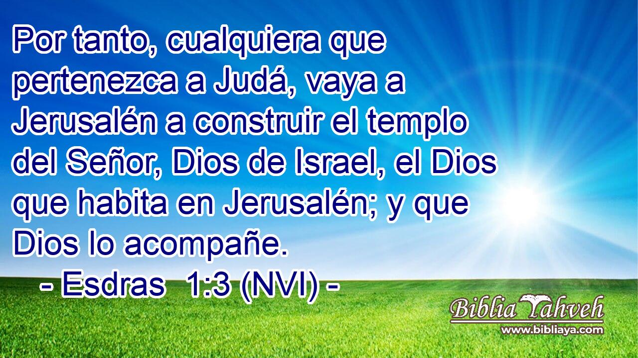  Por tanto, cualquiera que pertenezca a Judá, vaya a Jerusalén a construir el templo del Señor, Dios de Israel, el Dios que habita en Jerusalén; y que Dios lo acompañe. 