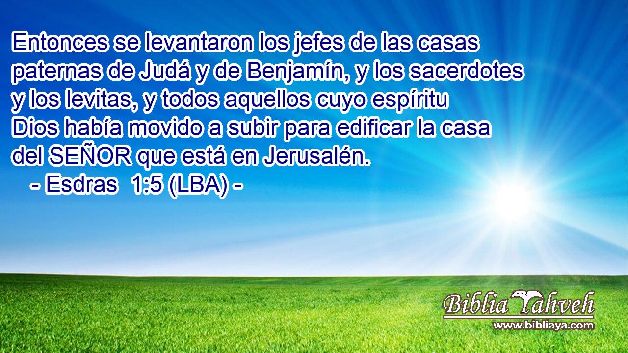 Entonces se levantaron los jefes de las casas paternas de Judá y de Benjamín, y los sacerdotes y los levitas, y todos aquellos cuyo espíritu Dios había movido a subir para edificar la casa del SEÑOR que está en Jerusalén.