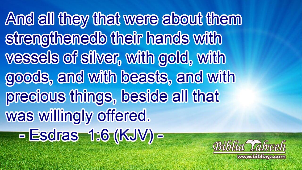 And all they that were about them strengthenedb their hands with vessels of silver, with gold, with goods, and with beasts, and with precious things, beside all that was willingly offered.