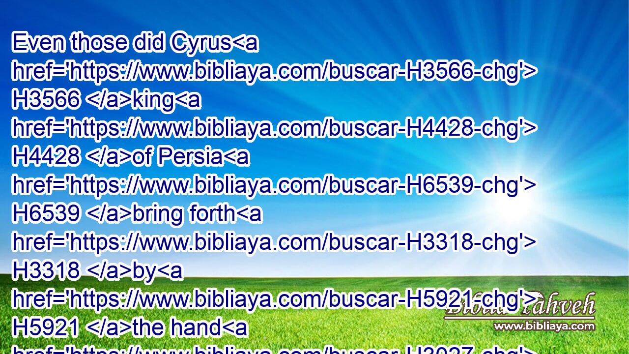 Even those did Cyrus H3566 king H4428 of Persia H6539 bring forth H3318 by H5921 the hand H3027 of Mithredath H4990 the treasurer, H1489 and numbered H5608 them unto Sheshbazzar, H8339 the prince H5387 of Judah.H3063
