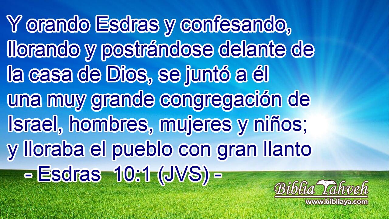 Y orando Esdras y confesando, llorando y postrándose delante de la casa de Dios, se juntó a él una muy grande congregación de Israel, hombres, mujeres y niños; y lloraba el pueblo con gran llanto