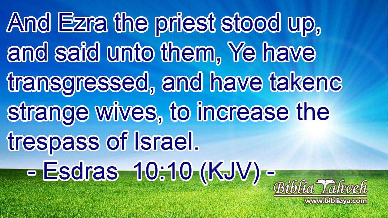 And Ezra the priest stood up, and said unto them, Ye have transgressed, and have takenc strange wives, to increase the trespass of Israel.