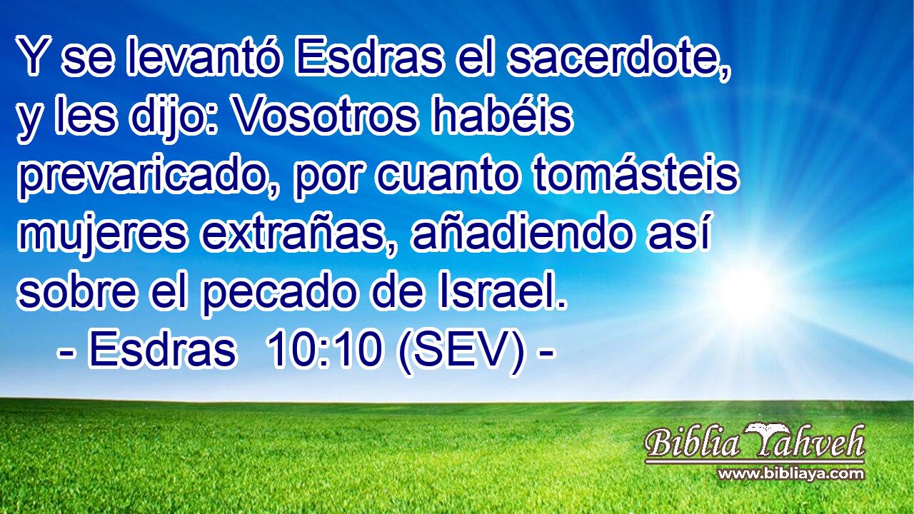 Y se levantó Esdras el sacerdote, y les dijo: Vosotros habéis prevaricado, por cuanto tomásteis mujeres extrañas, añadiendo así sobre el pecado de Israel.