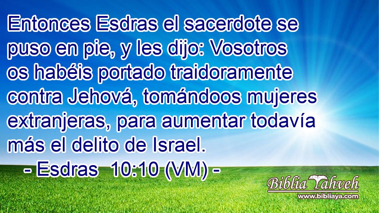  Entonces Esdras el sacerdote se puso en pie, y les dijo: Vosotros os habéis portado traidoramente contra Jehová, tomándoos mujeres extranjeras, para aumentar todavía más el delito de Israel. 