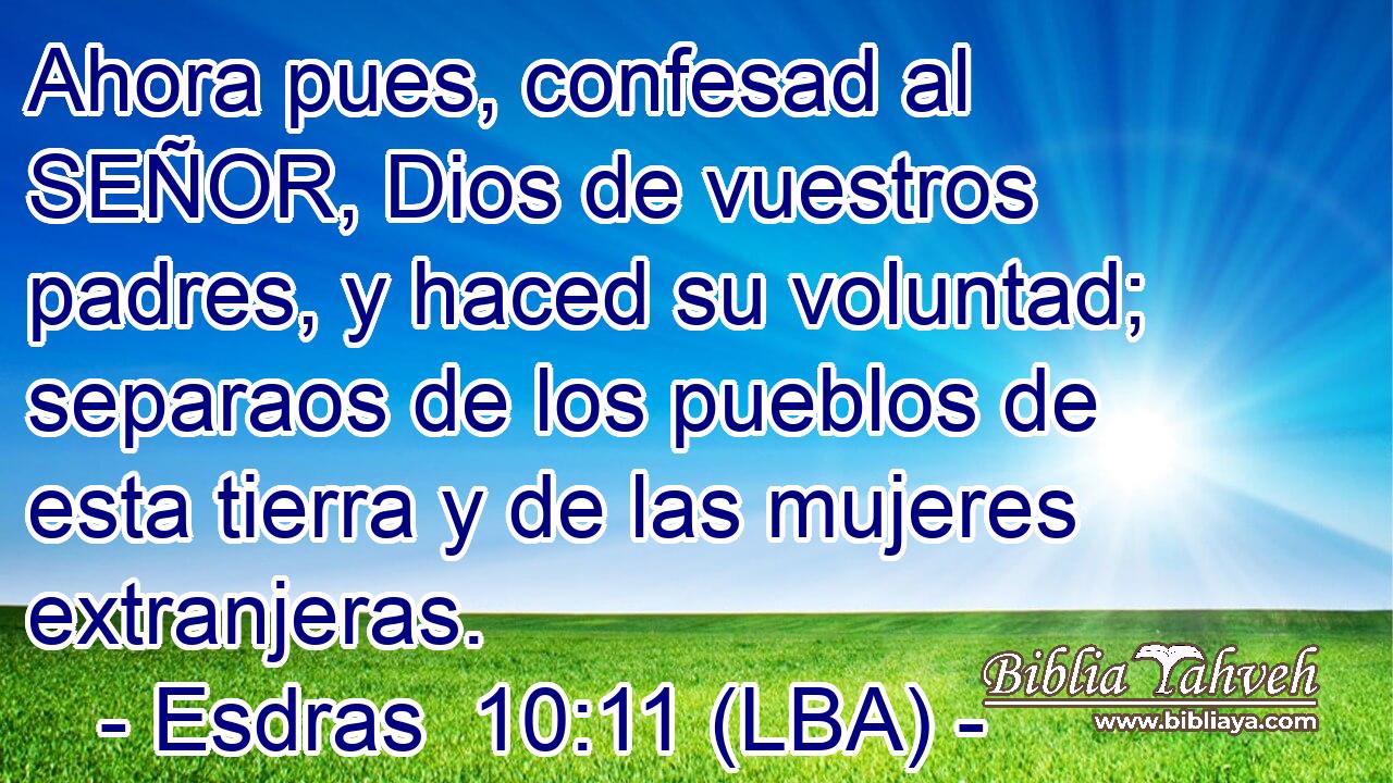 Ahora pues, confesad al SEÑOR, Dios de vuestros padres, y haced su voluntad; separaos de los pueblos de esta tierra y de las mujeres extranjeras.