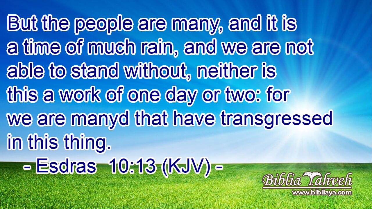 But the people are many, and it is a time of much rain, and we are not able to stand without, neither is this a work of one day or two: for we are manyd that have transgressed in this thing.
