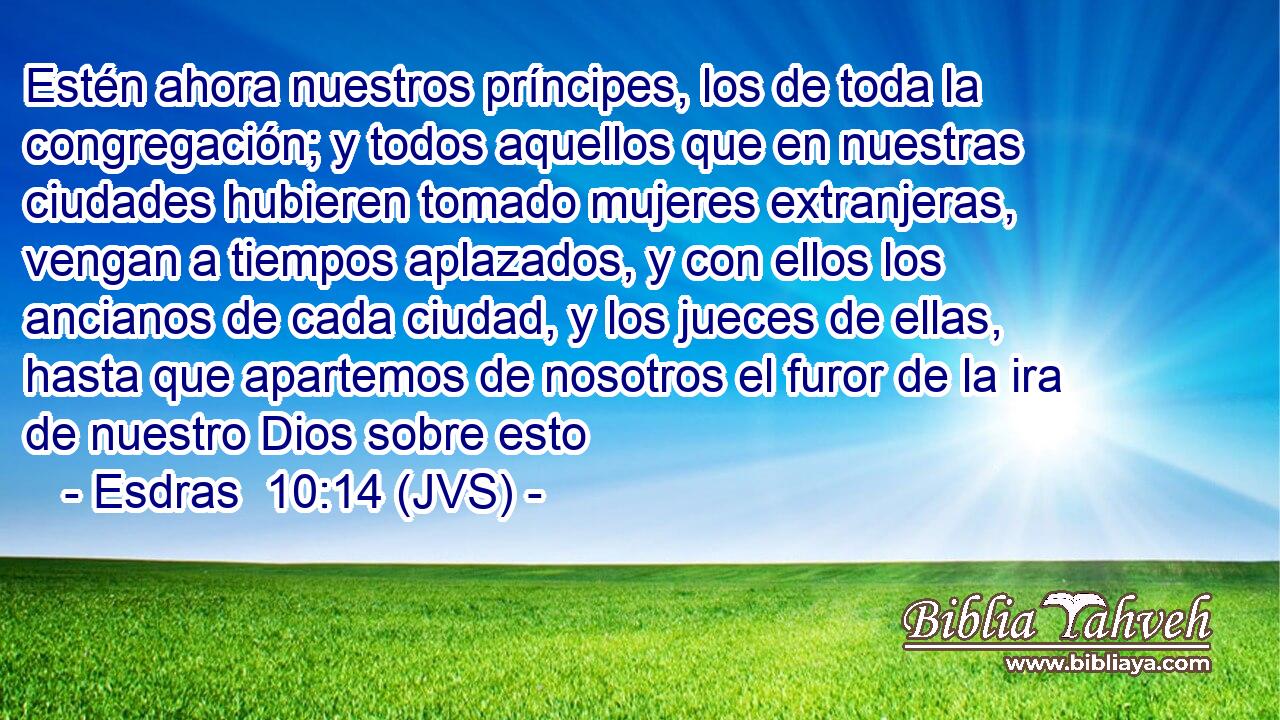 Estén ahora nuestros príncipes, los de toda la congregación; y todos aquellos que en nuestras ciudades hubieren tomado mujeres extranjeras, vengan a tiempos aplazados, y con ellos los ancianos de cada ciudad, y los jueces de ellas, hasta que apartemos de nosotros el furor de la ira de nuestro Dios sobre esto