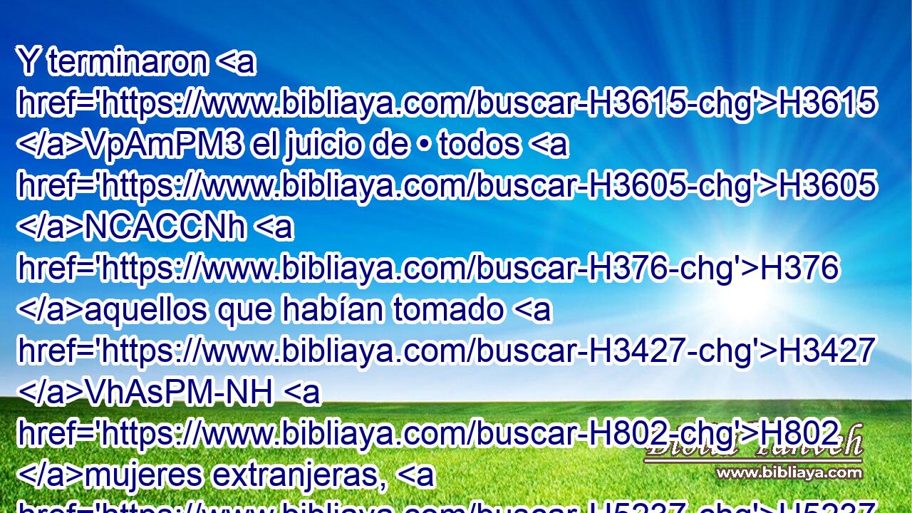 Y terminaron H3615 VpAmPM3 el juicio de • todos H3605 NCACCNh H376 aquellos que habían tomado H3427 VhAsPM-NH H802 mujeres extranjeras, H5237 NCEPFN • H5704 PD el primer H259  día H3117  del mes H2320 h • primero. H7223 H 