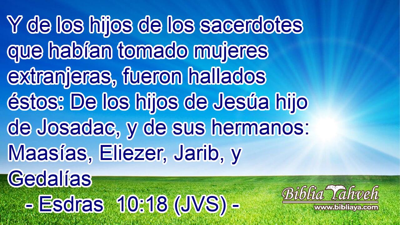 Y de los hijos de los sacerdotes que habían tomado mujeres extranjeras, fueron hallados éstos: De los hijos de Jesúa hijo de Josadac, y de sus hermanos: Maasías, Eliezer, Jarib, y Gedalías