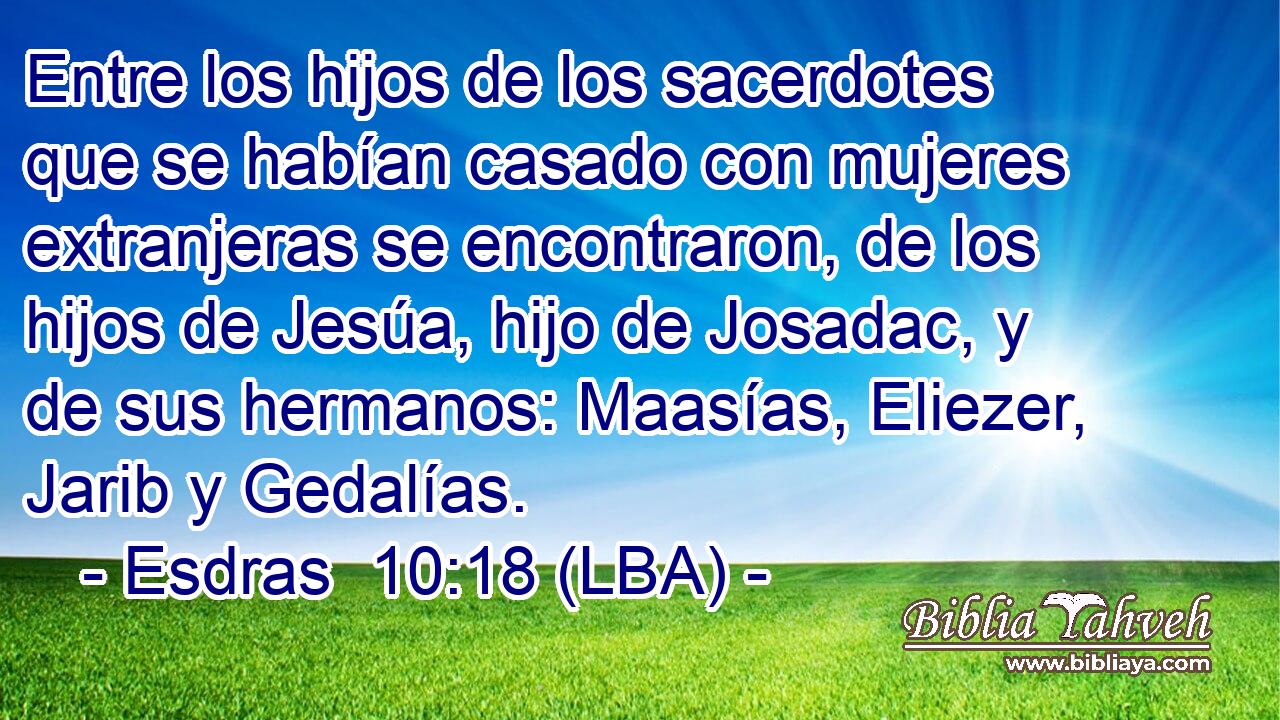 Entre los hijos de los sacerdotes que se habían casado con mujeres extranjeras se encontraron, de los hijos de Jesúa, hijo de Josadac, y de sus hermanos: Maasías, Eliezer, Jarib y Gedalías.