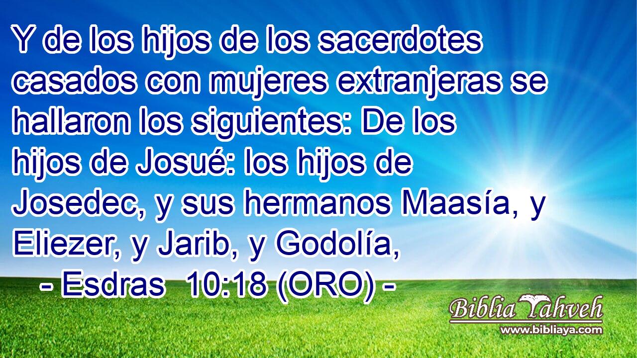 Y de los hijos de los sacerdotes casados con mujeres extranjeras se hallaron los siguientes: De los hijos de Josué: los hijos de Josedec, y sus hermanos Maasía, y Eliezer, y Jarib, y Godolía, 