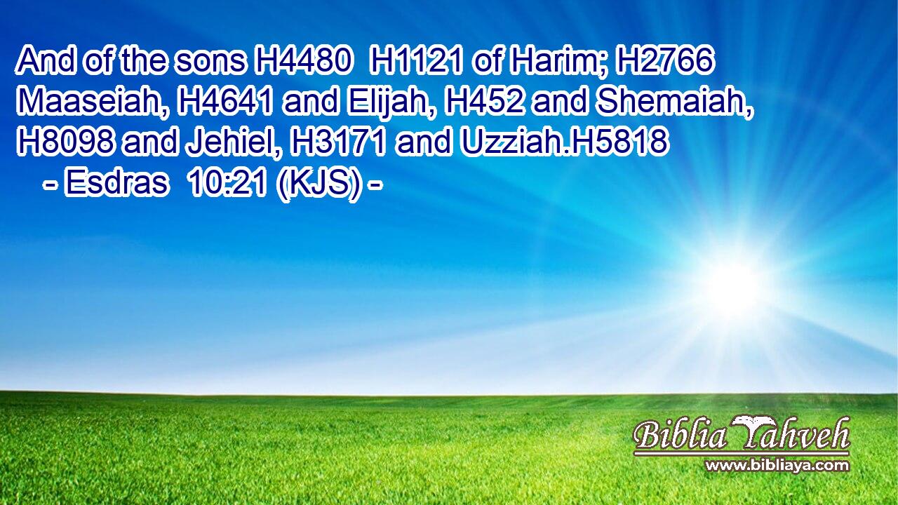 And of the sons H4480  H1121 of Harim; H2766 Maaseiah, H4641 and Elijah, H452 and Shemaiah, H8098 and Jehiel, H3171 and Uzziah.H5818