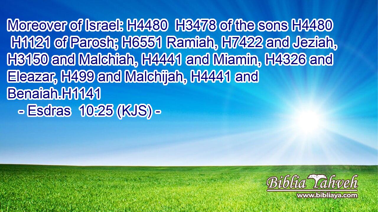Moreover of Israel: H4480  H3478 of the sons H4480  H1121 of Parosh; H6551 Ramiah, H7422 and Jeziah, H3150 and Malchiah, H4441 and Miamin, H4326 and Eleazar, H499 and Malchijah, H4441 and Benaiah.H1141