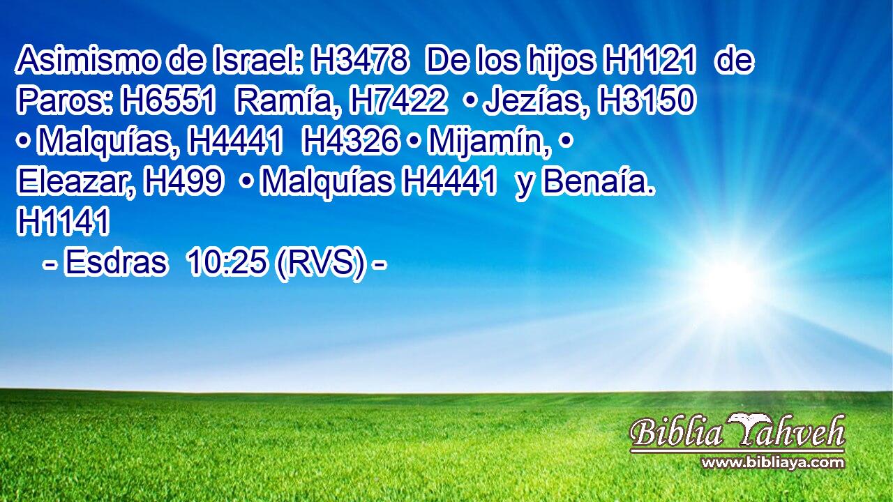 Asimismo de Israel: H3478  De los hijos H1121  de Paros: H6551  Ramía, H7422  • Jezías, H3150  • Malquías, H4441  H4326 • Mijamín, • Eleazar, H499  • Malquías H4441  y Benaía. H1141  