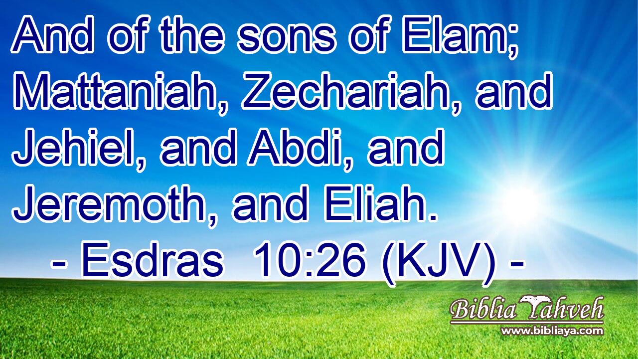 And of the sons of Elam; Mattaniah, Zechariah, and Jehiel, and Abdi, and Jeremoth, and Eliah.