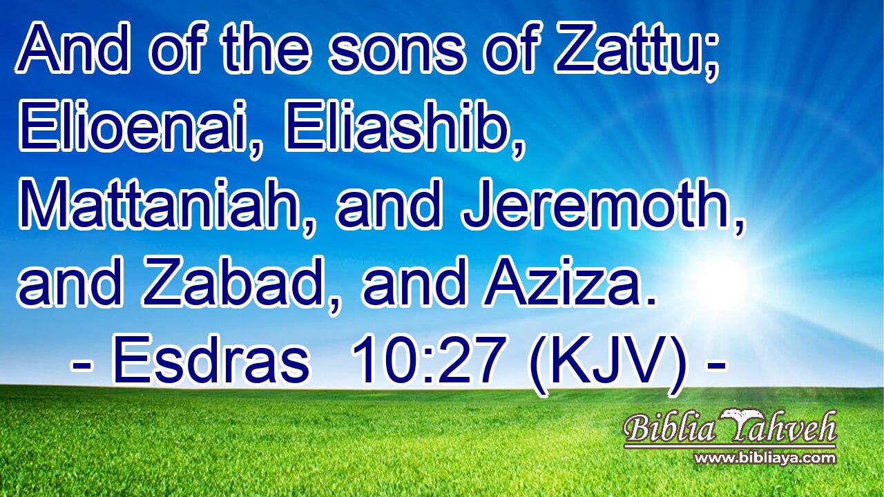 And of the sons of Zattu; Elioenai, Eliashib, Mattaniah, and Jeremoth, and Zabad, and Aziza.