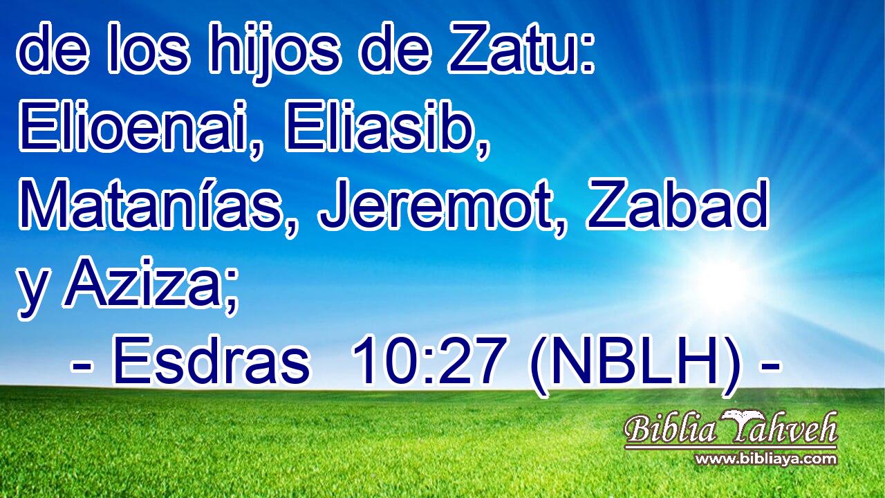  de los hijos de Zatu: Elioenai, Eliasib, Matanías, Jeremot, Zabad y Aziza; 