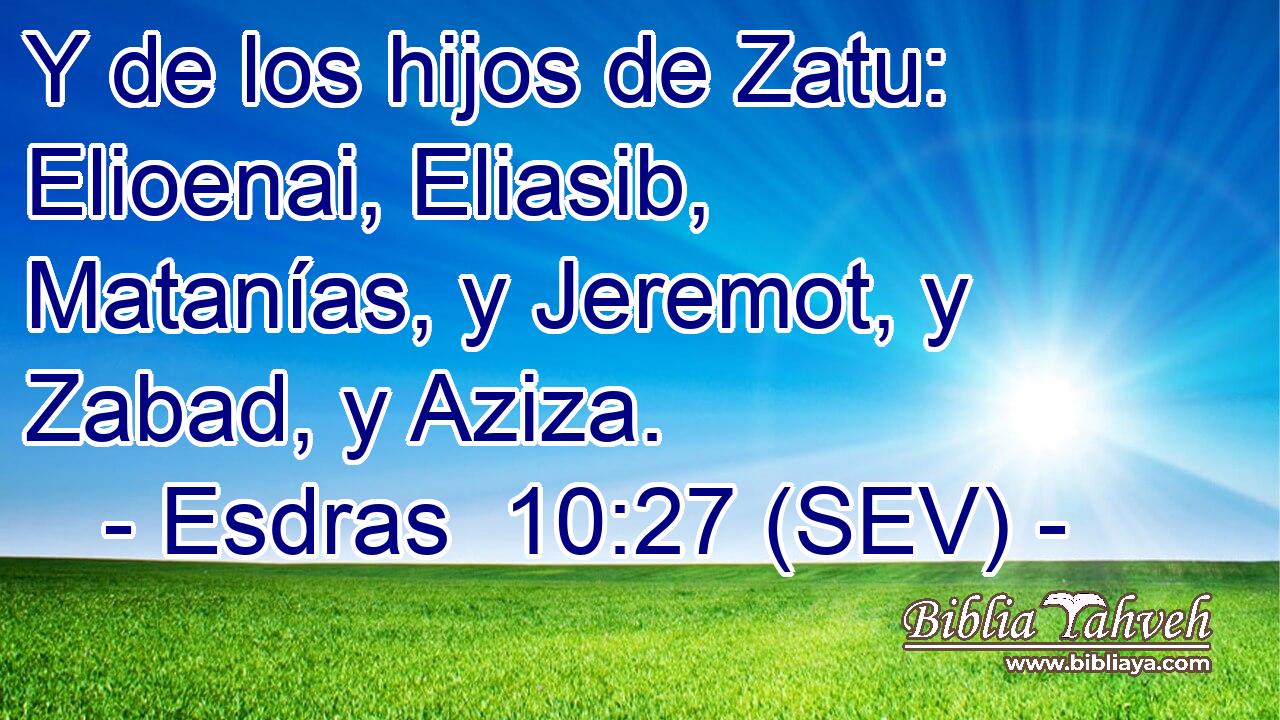 Y de los hijos de Zatu: Elioenai, Eliasib, Matanías, y Jeremot, y Zabad, y Aziza.