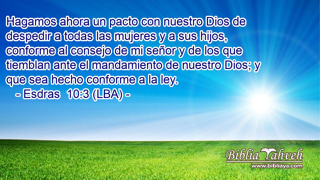Hagamos ahora un pacto con nuestro Dios de despedir a todas las mujeres y a sus hijos, conforme al consejo de mi señor y de los que tiemblan ante el mandamiento de nuestro Dios; y que sea hecho conforme a la ley.