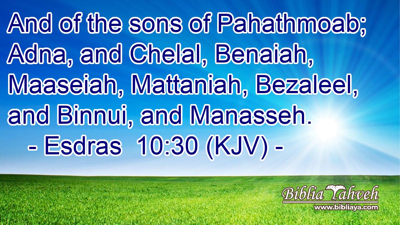 And of the sons of Pahathmoab; Adna, and Chelal, Benaiah, Maaseiah, Mattaniah, Bezaleel, and Binnui, and Manasseh.