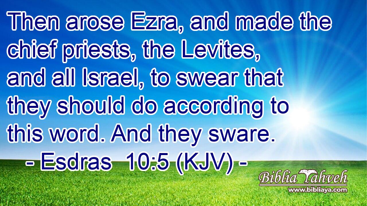 Then arose Ezra, and made the chief priests, the Levites, and all Israel, to swear that they should do according to this word. And they sware.