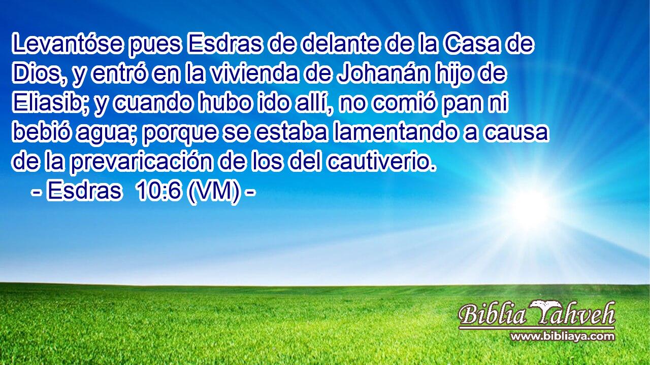  Levantóse pues Esdras de delante de la Casa de Dios, y entró en la vivienda de Johanán hijo de Eliasib; y cuando hubo ido allí, no comió pan ni bebió agua; porque se estaba lamentando a causa de la prevaricación de los del cautiverio. 
