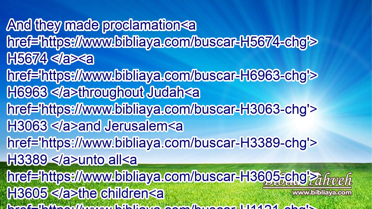 And they made proclamation H5674  H6963 throughout Judah H3063 and Jerusalem H3389 unto all H3605 the children H1121 of the captivity, H1473 that they should gather themselves together H6908 unto Jerusalem;H3389