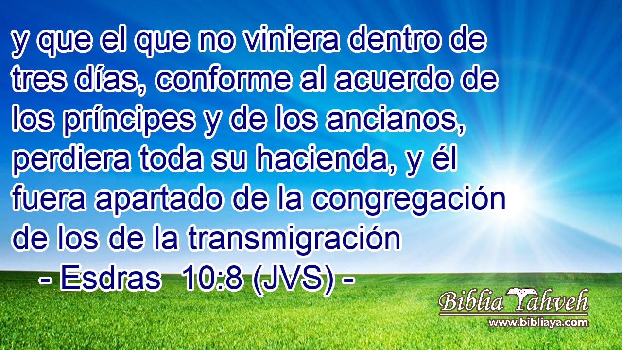 y que el que no viniera dentro de tres días, conforme al acuerdo de los príncipes y de los ancianos, perdiera toda su hacienda, y él fuera apartado de la congregación de los de la transmigración