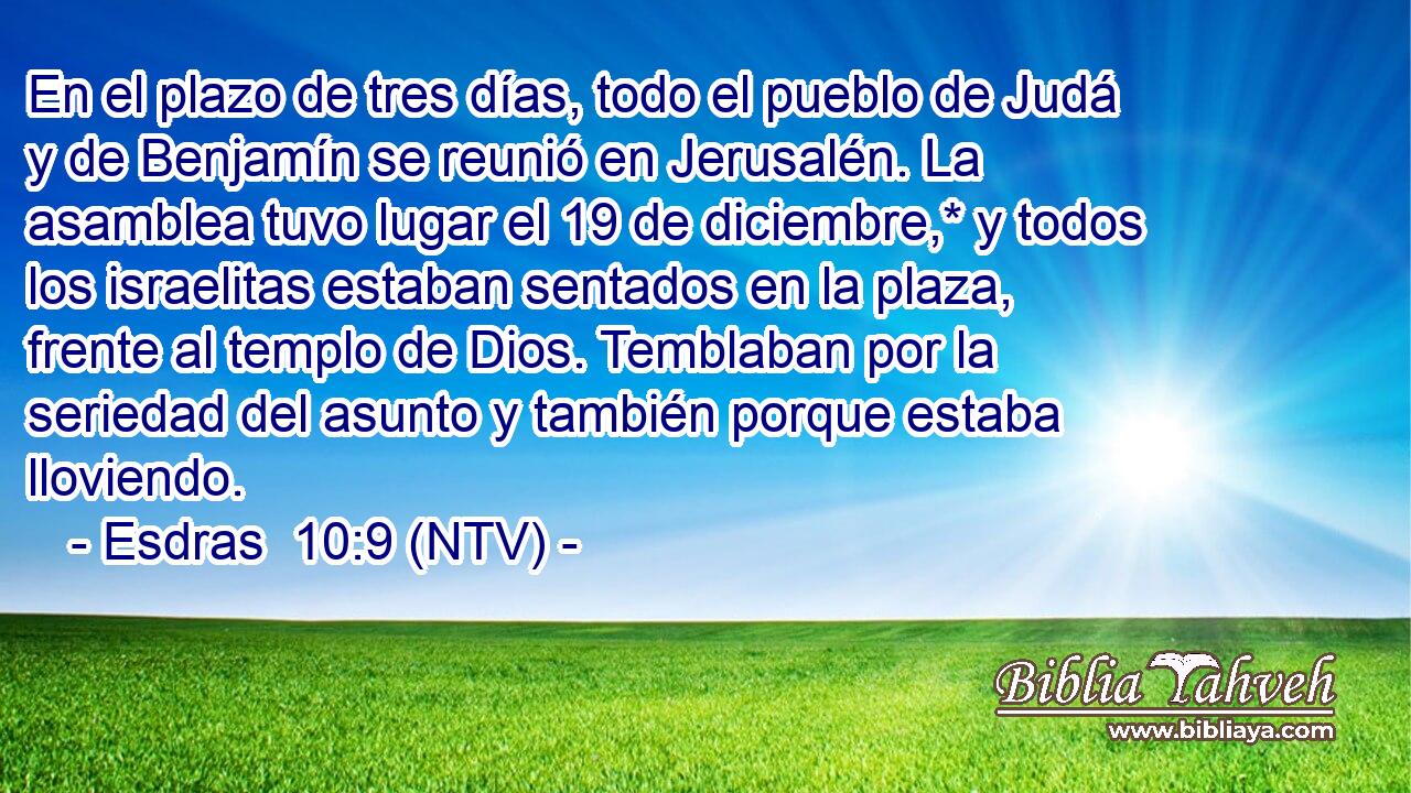 En el plazo de tres días, todo el pueblo de Judá y de Benjamín se reunió en Jerusalén. La asamblea tuvo lugar el 19 de diciembre,* y todos los israelitas estaban sentados en la plaza, frente al templo de Dios. Temblaban por la seriedad del asunto y también porque estaba lloviendo.