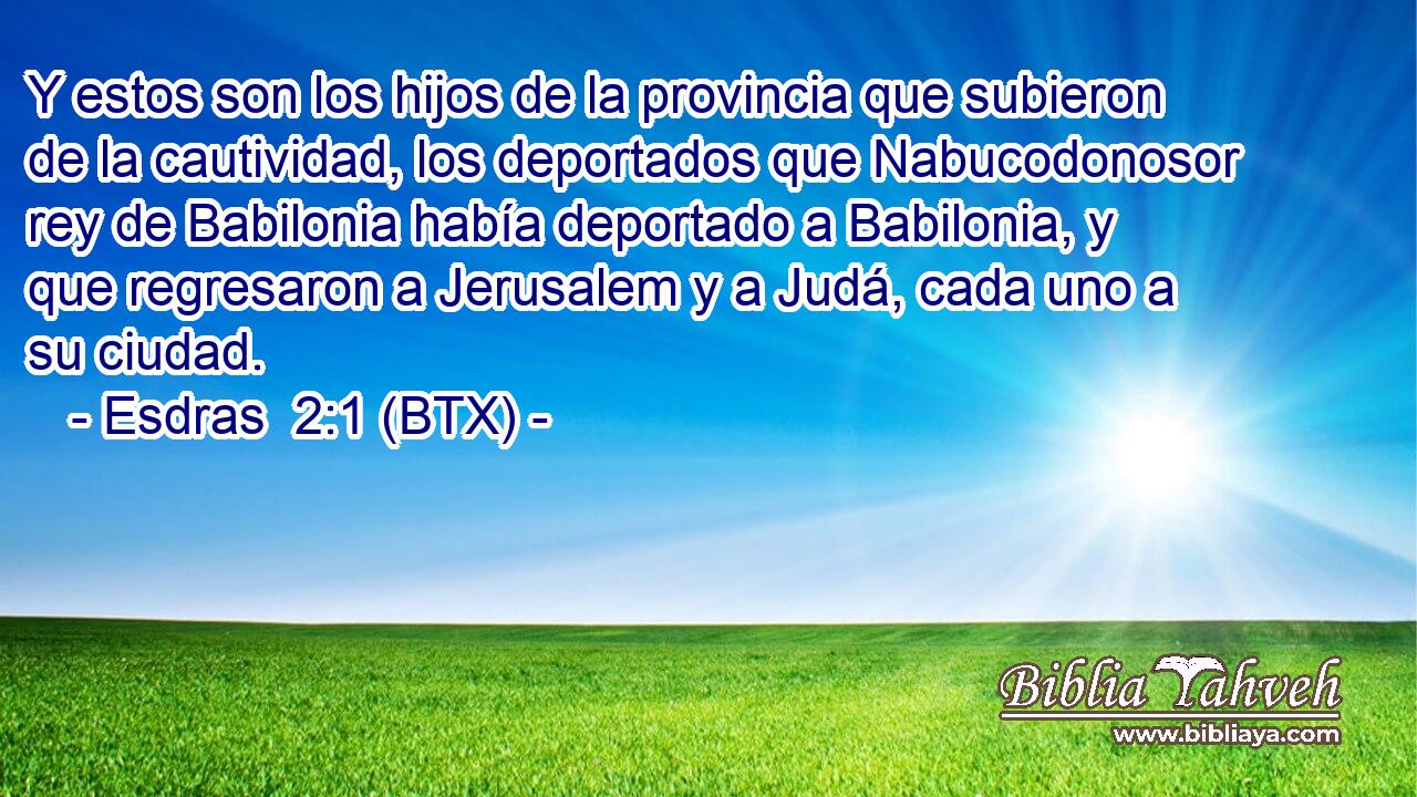 Y estos son los hijos de la provincia que subieron de la cautividad, los deportados que Nabucodonosor rey de Babilonia había deportado a Babilonia, y que regresaron a Jerusalem y a Judá, cada uno a su ciudad.