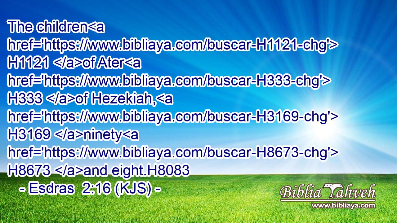 The children H1121 of Ater H333 of Hezekiah, H3169 ninety H8673 and eight.H8083