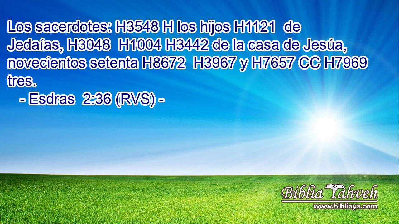 Los sacerdotes: H3548 H los hijos H1121  de Jedaías, H3048  H1004 H3442 de la casa de Jesúa, novecientos setenta H8672  H3967 y H7657 CC H7969 tres. 